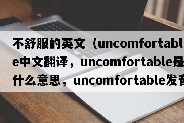 不舒服的英文（uncomfortable中文翻譯，uncomfortable是什么意思，uncomfortable發(fā)音、用法及例句）