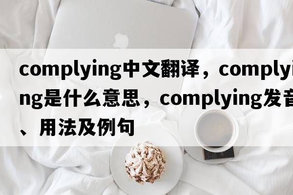 complying中文翻譯，complying是什么意思，complying發(fā)音、用法及例句