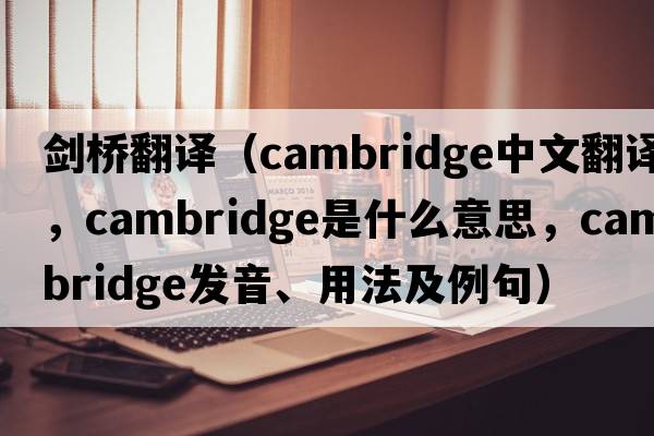 劍橋翻譯（cambridge中文翻譯，cambridge是什么意思，cambridge發(fā)音、用法及例句）