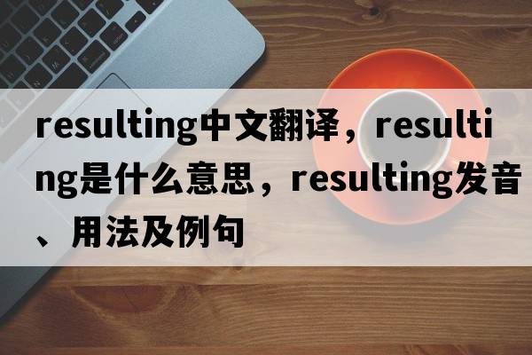 resulting中文翻譯，resulting是什么意思，resulting發(fā)音、用法及例句