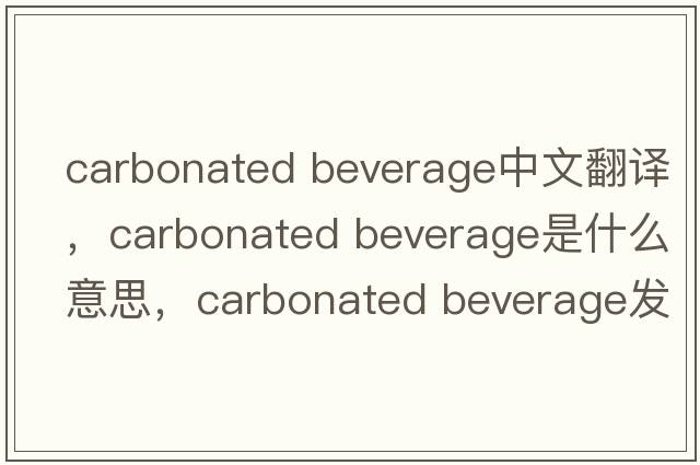 carbonated beverage中文翻譯，carbonated beverage是什么意思，carbonated beverage發(fā)音、用法及例句