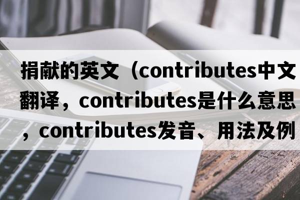 捐獻的英文（contributes中文翻譯，contributes是什么意思，contributes發(fā)音、用法及例句）