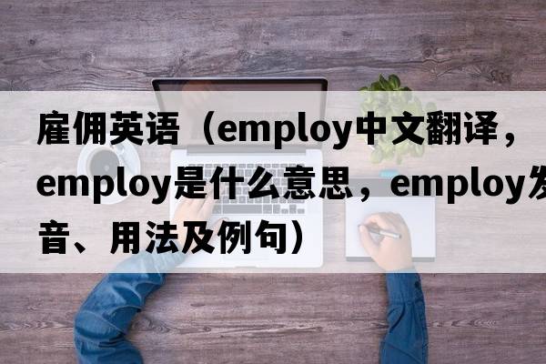雇傭英語(yǔ)（employ中文翻譯，employ是什么意思，employ發(fā)音、用法及例句）