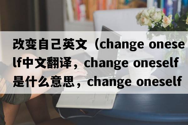 改變自己英文（change oneself中文翻譯，change oneself是什么意思，change oneself發(fā)音、用法及例句）