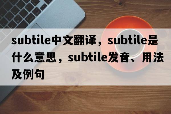 subtile中文翻譯，subtile是什么意思，subtile發(fā)音、用法及例句