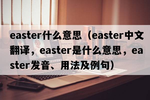 easter什么意思（Easter中文翻譯，Easter是什么意思，Easter發(fā)音、用法及例句）