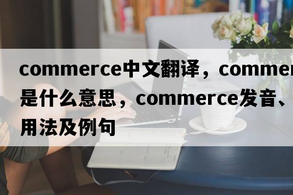 commerce中文翻譯，commerce是什么意思，commerce發(fā)音、用法及例句