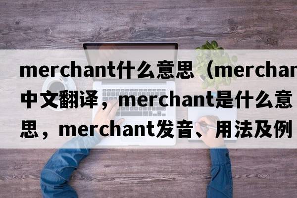 merchant什么意思（merchant中文翻譯，merchant是什么意思，merchant發(fā)音、用法及例句）