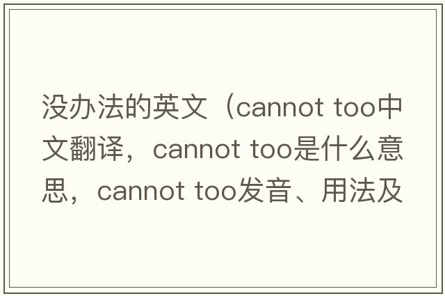 沒(méi)辦法的英文（cannot too中文翻譯，cannot too是什么意思，cannot too發(fā)音、用法及例句）