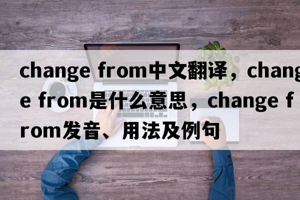change from中文翻譯，change from是什么意思，change from發(fā)音、用法及例句