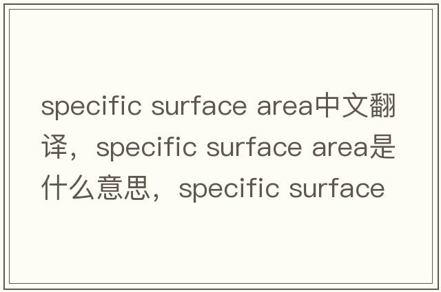 specific surface area中文翻譯，specific surface area是什么意思，specific surface area發(fā)音、用法及例句