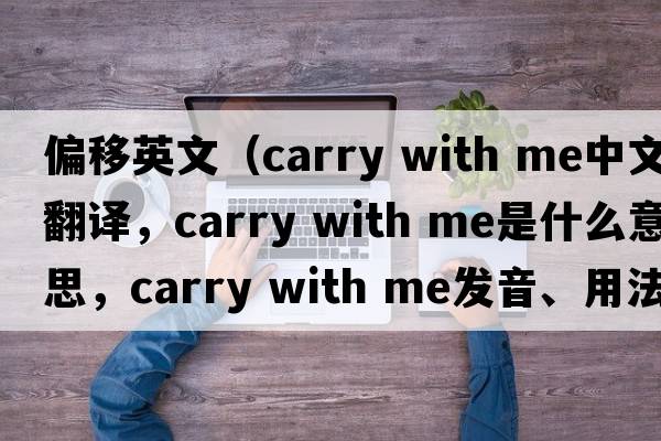 偏移英文（carry with me中文翻譯，carry with me是什么意思，carry with me發(fā)音、用法及例句）