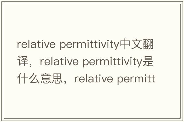 relative permittivity中文翻譯，relative permittivity是什么意思，relative permittivity發(fā)音、用法及例句