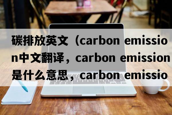 碳排放英文（carbon emission中文翻譯，carbon emission是什么意思，carbon emission發(fā)音、用法及例句）