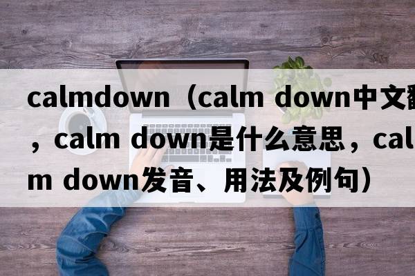 calmdown（calm down中文翻譯，calm down是什么意思，calm down發(fā)音、用法及例句）