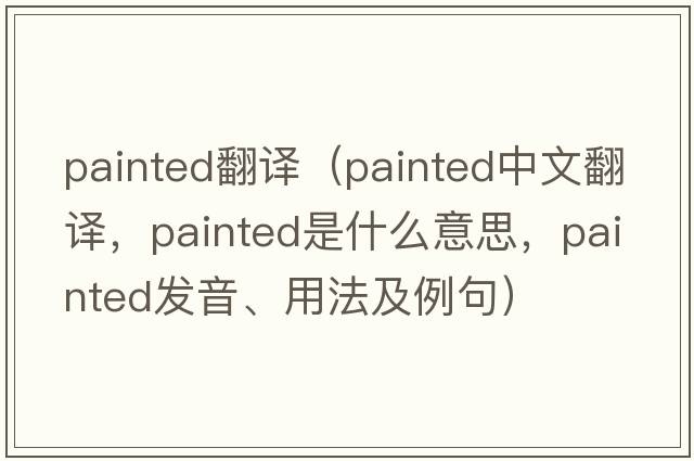 painted翻譯（painted中文翻譯，painted是什么意思，painted發(fā)音、用法及例句）