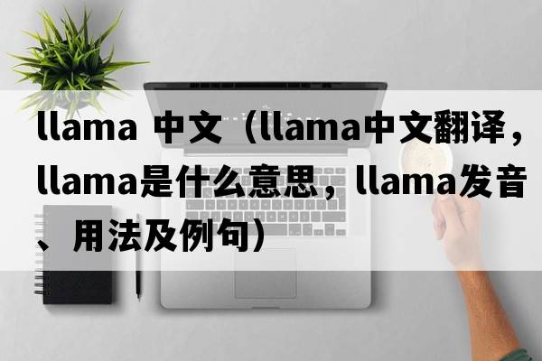 llama 中文（llama中文翻譯，llama是什么意思，llama發(fā)音、用法及例句）