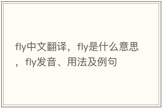 fly中文翻譯，fly是什么意思，fly發(fā)音、用法及例句