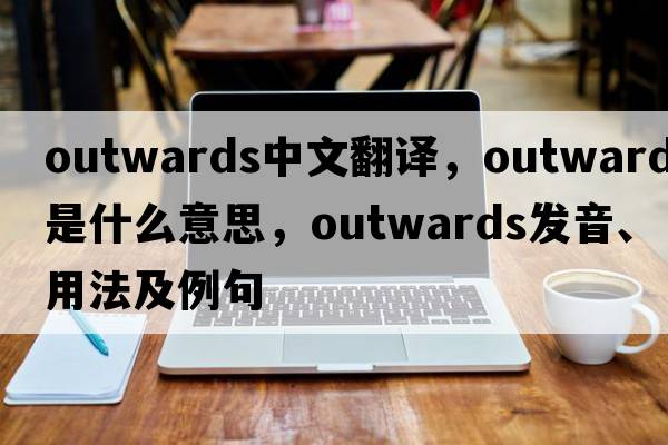 outwards中文翻譯，outwards是什么意思，outwards發(fā)音、用法及例句