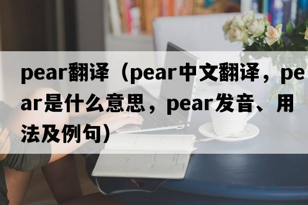 pear翻譯（pear中文翻譯，pear是什么意思，pear發(fā)音、用法及例句）