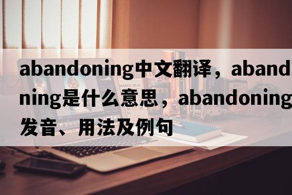 abandoning中文翻譯，abandoning是什么意思，abandoning發(fā)音、用法及例句