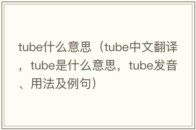 tube什么意思（tube中文翻譯，tube是什么意思，tube發(fā)音、用法及例句）