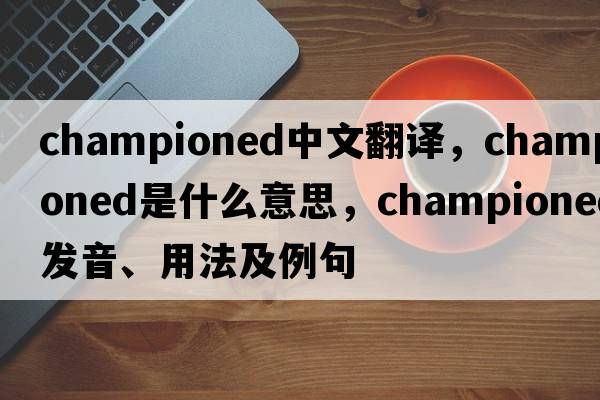 championed中文翻譯，championed是什么意思，championed發(fā)音、用法及例句