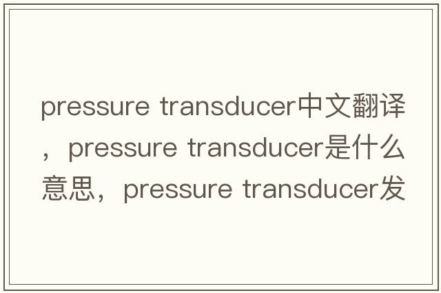 pressure transducer中文翻譯，pressure transducer是什么意思，pressure transducer發(fā)音、用法及例句