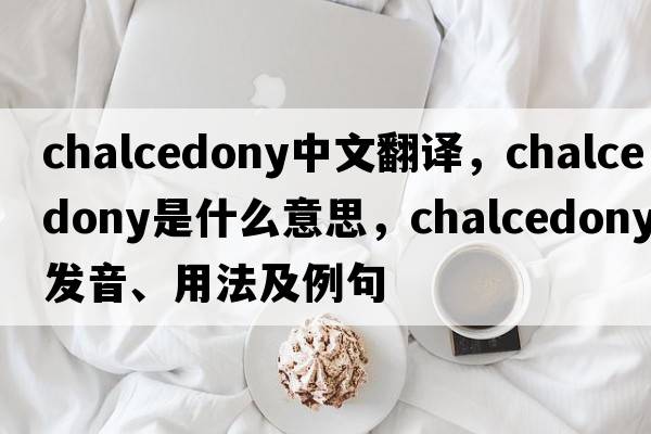 chalcedony中文翻譯，chalcedony是什么意思，chalcedony發(fā)音、用法及例句
