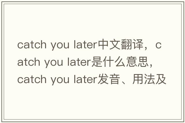 catch you later中文翻譯，catch you later是什么意思，catch you later發(fā)音、用法及例句