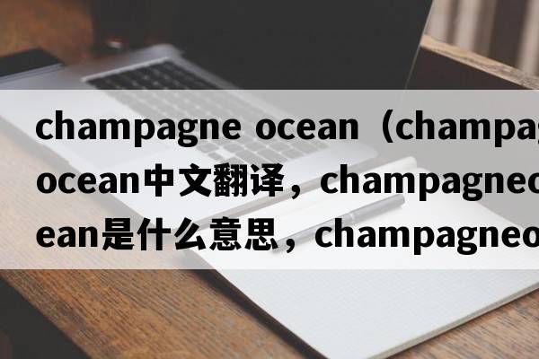 champagne ocean（champagneocean中文翻譯，champagneocean是什么意思，champagneocean發(fā)音、用法及例句）