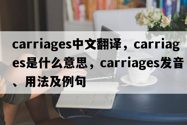 carriages中文翻譯，carriages是什么意思，carriages發(fā)音、用法及例句