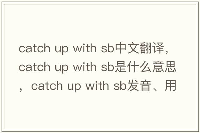 catch up with sb中文翻譯，catch up with sb是什么意思，catch up with sb發(fā)音、用法及例句