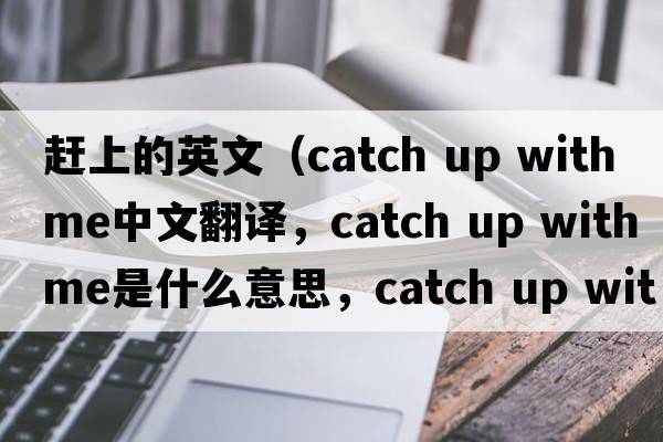 趕上的英文（catch up with me中文翻譯，catch up with me是什么意思，catch up with me發(fā)音、用法及例句）