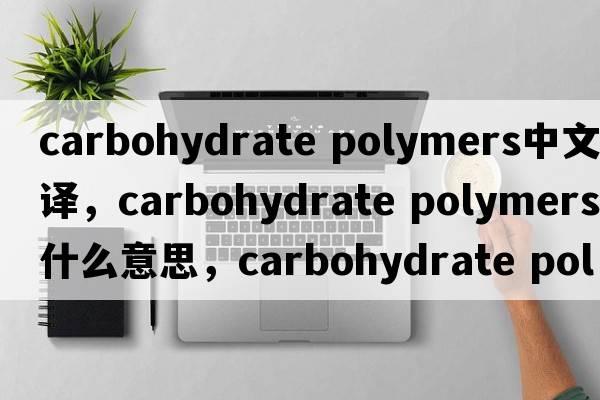 carbohydrate polymers中文翻譯，carbohydrate polymers是什么意思，carbohydrate polymers發(fā)音、用法及例句
