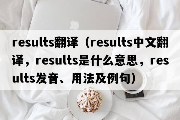 results翻譯（results中文翻譯，results是什么意思，results發(fā)音、用法及例句）