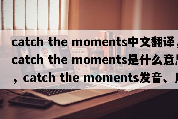 catch the moments中文翻譯，catch the moments是什么意思，catch the moments發(fā)音、用法及例句