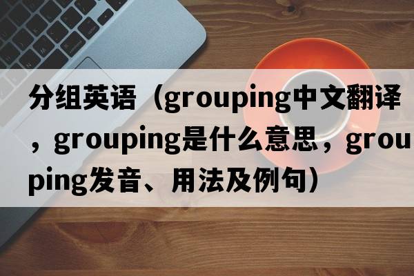 分組英語(yǔ)（grouping中文翻譯，grouping是什么意思，grouping發(fā)音、用法及例句）