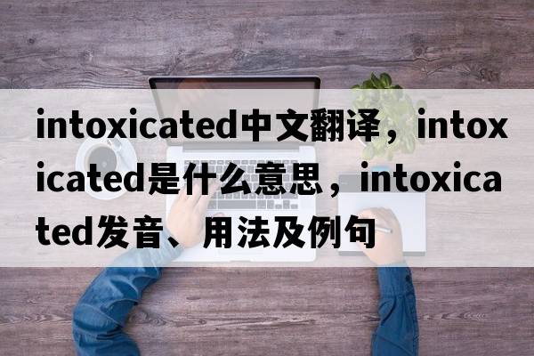 intoxicated中文翻譯，intoxicated是什么意思，intoxicated發(fā)音、用法及例句