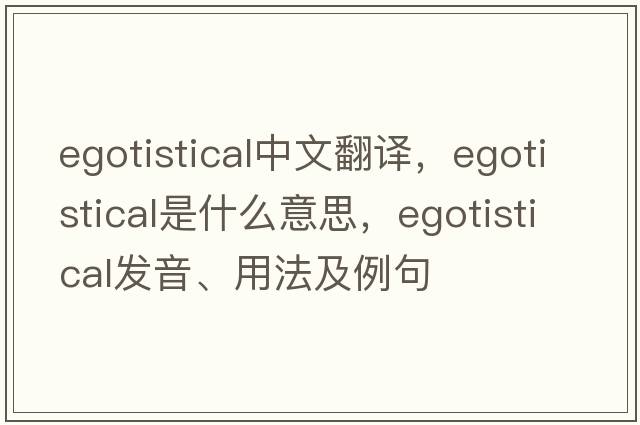egotistical中文翻譯，egotistical是什么意思，egotistical發(fā)音、用法及例句