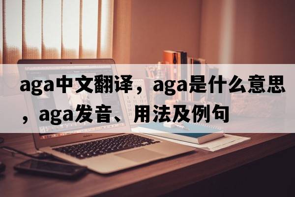 aga中文翻譯，aga是什么意思，aga發(fā)音、用法及例句