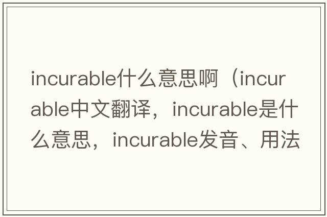incurable什么意思?。╥ncurable中文翻譯，incurable是什么意思，incurable發(fā)音、用法及例句）