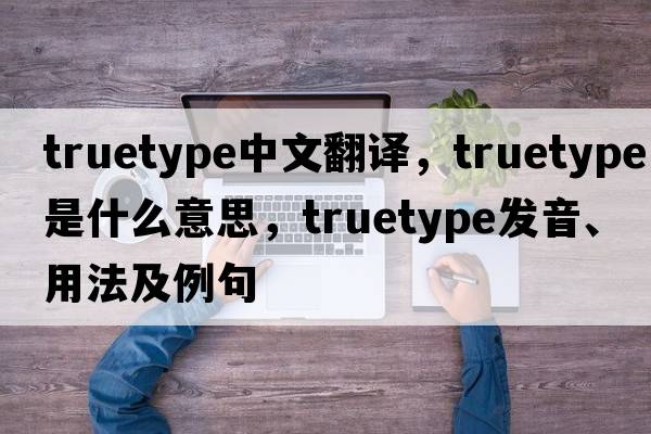 truetype中文翻譯，truetype是什么意思，truetype發(fā)音、用法及例句