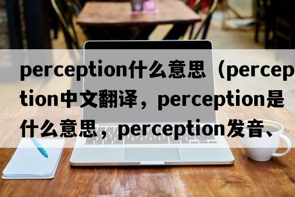 perception什么意思（perception中文翻譯，perception是什么意思，perception發(fā)音、用法及例句）