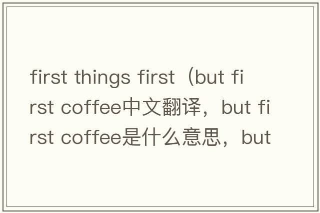 first things first（but first coffee中文翻譯，but first coffee是什么意思，but first coffee發(fā)音、用法及例句）