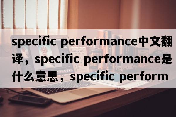 specific performance中文翻譯，specific performance是什么意思，specific performance發(fā)音、用法及例句