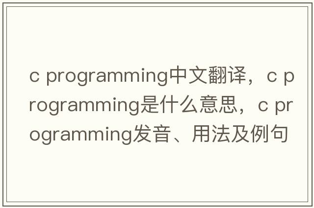 c programming中文翻譯，c programming是什么意思，c programming發(fā)音、用法及例句