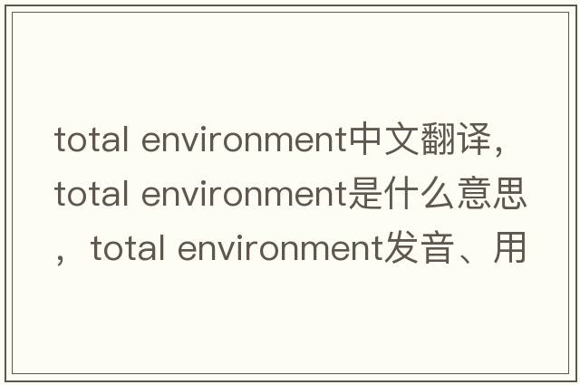 total environment中文翻譯，total environment是什么意思，total environment發(fā)音、用法及例句