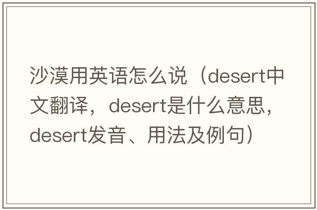 沙漠用英語(yǔ)怎么說(shuō)（desert中文翻譯，desert是什么意思，desert發(fā)音、用法及例句）