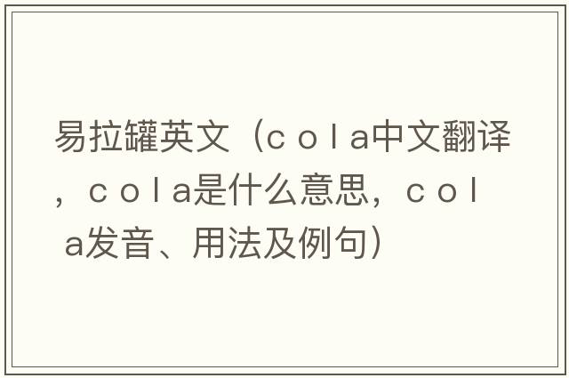易拉罐英文（c o l a中文翻譯，c o l a是什么意思，c o l a發(fā)音、用法及例句）